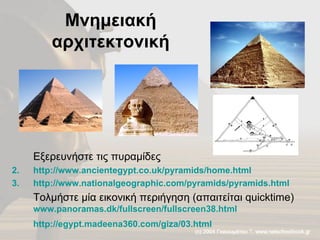 Μνημειακή αρχιτεκτονική Εξερευνήστε τις πυραμίδες http:// www.ancientegypt.co.uk/pyramids/home.html   http://www.nationalgeographic.com/pyramids/pyramids.html Τολμήστε μία εικονική περιήγηση (απαιτείται  quicktime)  www.panoramas.dk/fullscreen/fullscreen38.html   http://egypt.madeena360.com/giza/03.html   