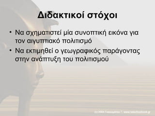 Διδακτικοί στόχοι Να σχηματιστεί μία συνοπτική εικόνα για τον αιγυπτιακό πολιτισμό Να εκτιμηθεί ο γεωγραφικός παράγοντας στην ανάπτυξη του πολιτισμού 