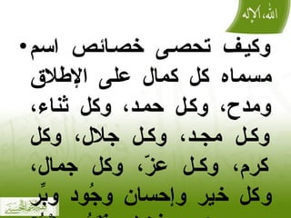 وكيف تحصى خصائص اسم مسماه كل كمال على الإطلاق ومدح، وكل حمد، وكل ثناء،   وكل مجد، وكل جلال، وكل كرم، وكل عزّ، وكل جمال، وكل خير وإحسان وجُود وبِّر وفضل، فَلَهُ ومِنْهُ؟ ! 