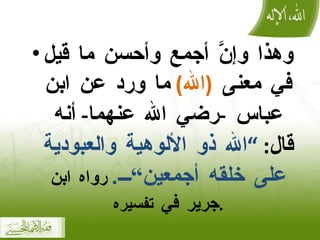 وهذا وإنَّ أجمع وأحسن ما قيل في معنى  ( الله )  ما ورد عن ابن عباس  - رضي الله عنهما -  أنه قال :  ” الله ذو الألوهية والعبودية على خلقه أجمعين“ .   رواه ابن جرير في  تفسيره . 