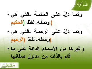 وكما دلّ على الحكمة  - التي هي وصفه -  لفظ  ( الحكيم )  وكما دلّ على الرحمة  - التي هي وصفه -  لفظ  ( الرحيم ) وغيرها من الأسماء الدالة على ما قام بالذات من مدلول صفاتها 