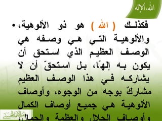 فكذلك  ( الله )  هو ذو الألوهية، والألوهية التي هي وصفه هي الوصف العظيم الذي استحق أن يكون به إلهًا، بل استحقّ أن لا يشاركه في هذا الوصف العظيم مشاركٌ بوجه من الوجوه، وأوصاف الألوهية هي جميع أوصاف الكمال وأوصاف الجلال والعظمة والجمال، وأوصاف الرحمة والبرّ والكرم والامتنان . 
