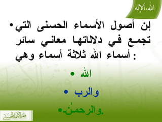 إن أصول الأسماء الحسنى التي تجمع في دلال ا تها معاني سائر أسماء الله ثلاثة أسماء وهي :  الله  والرب  والرحمـٰن . 