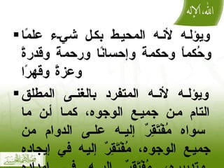 ويؤله لأنه المحيط بكل شيء علمًا وحُكماً وحكمةً وإحسانًا ورحمةً وقدرةً وعزةً وقهرًا ويؤله لأنه المتفرد بالغنى المطلق التام من جميع الوجوه، كما أن ما سواه مُفْتَقِرٌ إليه على الدوام من جميع الوجوه، مُفْتَقِرٌ إليه في إيجاده وتدبيره، مُفْتَقِرٌ إليه في إمداده ورزقه، مُفْتَقِرٌ إليه في حاجاته كلها . 