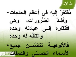 مُفْتَقِرٌ إليه في أعظم الحاجات وأشدّ الضَّرورات، وهي افتقاره إلى عبادته وحده والتألُّه له وحده فالألوهية تتضّمن جميع الأسماء الحسنى والصفات العُليا . 