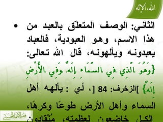 الثاني :  الوصف المتعلّق بالعبد من هذا الاسم، وهو العبودية، فالعباد يعبدونه ويألهونه، قال الله تعالى :  { وَهُوَ الَّذِي فِي السَّمَاءِ إِلَهٌ وَفِي الْأَرْضِ إِلَهٌ }  ] الزخرف : 84  [ ،  أي  :  يألهه أهل السماء وأهل الأرض طوعًا وكرهًا، الكل خاضعون لعظمته، مُنْقادون لإرادته ومشيئته، عانون لعزّته وقيوميّته . 