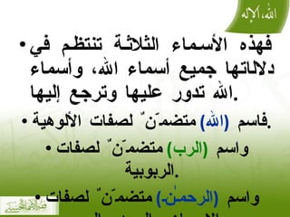 فهذه الأسماء الثلاثة تنتظم في دلال ا تها جميع أسماء الله، وأسماء الله تدور عليها وترجع إليها . فاسم  ( الله )   متضم ّ ن ٌ  لصفات الألوهية . واسم  ( الرب )   متضم ّ ن ٌ  لصفات الربوبية . واسم  ( الرحمـٰن )   متضم ّ ن ٌ  لصفات الإحسان والجود والبر   