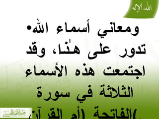 ومعاني أسماء الله تدور على هـٰذا، وقد اجتمعت هذه الأسماء الثلاثة في سورة الفاتحة  ( أم القرآن ) . 