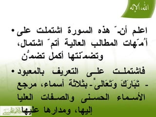 اعلم أن ّ  هذه السورة اشتملت على أ ُ م ّ هات المطالب العالية أتم ّ  اشتمال، وتضم ّ نتها أكمل تضم ُّ ن  فاشتملت على التعريف بالمعبود  - تَبَارَكَ وَتَعَالىٰٰ -  بثلاثة أسماء ،  مرجع الأسماء الحسنى والصفات العليا إليها ،  ومدارها عليها  قال ابن القيم رحمه الله 