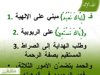 فـ   { إِيَّاكَ نَعْبُدُ }   مبني على الإلهية و { ِ يَّاكَ نَسْتَعِينُ }   على الربوبية وطلب الهداية إلى الصراط المستقيم بصفة الرحمة   والحمد يتضم ّ ن الأمور الثلاثة، فهو المحمود في ألوهيته وربوبيته ورحمته .  انتهى كلامه رحمه الله . 