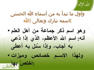 وأول ما   نبدأ به من أسماء الله الحسنى اسمه تبارك وتعالى  ( الله ) وهو اسم ذكر جماعة من أهل العلم أنه :  اسم الله الأعظم، الذي إذا دُعي به أجاب، وإذا سُئل به أعطى ولهذا الاسم خصائص وميزات اختصّ بها : 