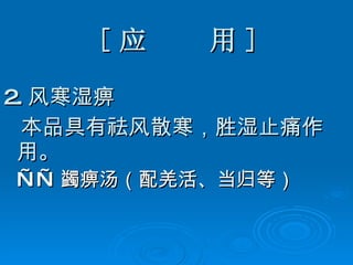 [ 应  用 ] 2. 风寒湿痹 本品具有祛风散寒，胜湿止痛作用。 —— 蠲痹汤（配羌活、当归等）   