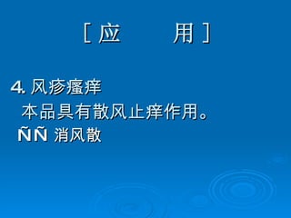 [ 应  用 ] 4. 风疹瘙痒 本品具有散风止痒作用。 —— 消风散 