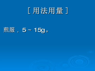[ 用法用量 ] 煎服， 5 ～ 15g 。 