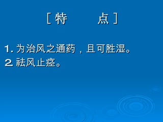 [ 特  点 ] 1. 为治风之通药，且可胜湿。 2. 祛风止痉。 