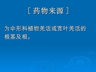 [ 药物来源 ] 为伞形科植物羌活或宽叶羌活的 根茎及根。 