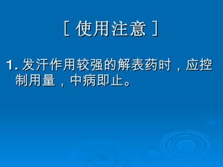 [ 使用注意 ] 1. 发汗作用较强的解表药时，应控制用量，中病即止。 