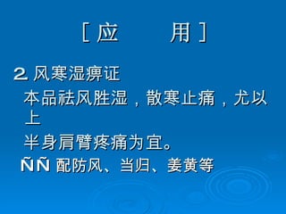 [ 应  用 ] 2. 风寒湿痹证 本品祛风胜湿，散寒止痛，尤以上 半身肩臂疼痛为宜。 —— 配防风、当归、姜黄等 