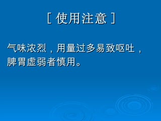 [ 使用注意 ] 气味浓烈，用量过多易致呕吐， 脾胃虚弱者慎用。   