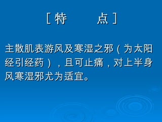 [ 特  点 ] 主散肌表游风及寒湿之邪（为太阳 经引经药），且可止痛，对上半身 风寒湿邪尤为适宜。 