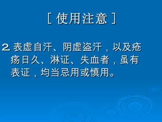 [ 使用注意 ] 2. 表虚自汗、阴虚盗汗，以及疮 疡日久、淋证、失血者，虽有 表证，均当忌用或慎用。 