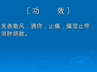 [ 功  效 ] 发表散风，通窍，止痛，燥湿止带， 消肿排脓。 