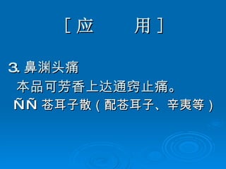 [ 应  用 ] 3. 鼻渊头痛 本品可芳香上达通窍止痛。 —— 苍耳子散（配苍耳子、辛夷等） 