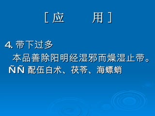 [ 应  用 ] 4. 带下过多 本品善除阳明经湿邪而燥湿止带。 —— 配伍白术、茯苓、海螵蛸   