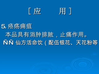 [ 应  用 ] 5. 疮疡痈疽 本品具有消肿排脓，止痛作用。 —— 仙方活命饮（配伍银花、天花粉等）   