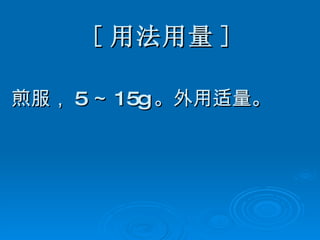 [ 用法用量 ] 煎服， 5 ～ 15g 。外用适量。 