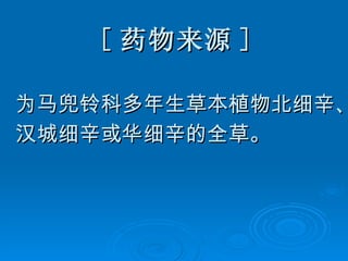 [ 药物来源 ] 为马兜铃科多年生草本植物北细辛、 汉城细辛或华细辛的全草。 