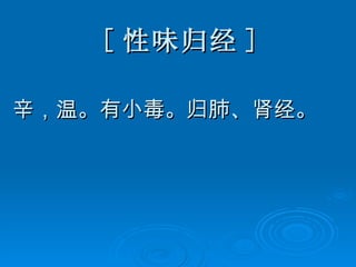 [ 性味归经 ] 辛，温。有小毒。归肺、肾经。 