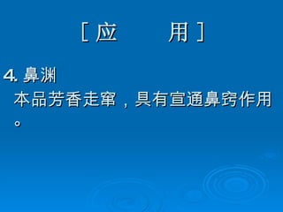 [ 应  用 ] 4. 鼻渊 本品芳香走窜，具有宣通鼻窍作用。 