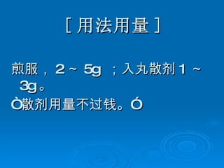 [ 用法用量 ] 煎服， 2 ～ 5g  ；入丸散剂 1 ～ 3g 。 “ 散剂用量不过钱。”  