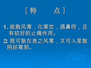 [ 特  点 ] 1. 能散风寒，化寒饮，通鼻窍，且  有较好的止痛作用。 2. 既可散在表之风寒，又可入里散阴经寒邪。 