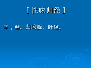 [ 性味归经 ] 辛，温。归膀胱、肝经。 