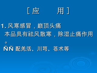 [ 应  用 ] 1. 风寒感冒，巅顶头痛 本品具有祛风散寒，除湿止痛作用。 —— 配羌活、川芎、苍术等 