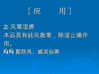 [ 应  用 ] 2. 风寒湿痹 本品具有祛风散寒，除湿止痛作 用。 —— 配防风、威灵仙等 