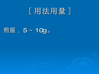 [ 用法用量 ] 煎服， 5 ～ 10g 。 