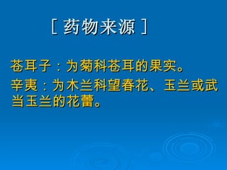 [ 药物来源 ] 苍耳子：为菊科苍耳的果实。 辛夷：为木兰科望春花、玉兰或武当玉兰的花蕾。 