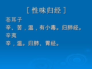 [ 性味归经 ] 苍耳子  辛、苦，温，有小毒。归肺经。   辛夷  辛，温。归肺、胃经。 