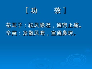 [ 功  效 ] 苍耳子：祛风除湿，通窍止痛。 辛夷：发散风寒，宣通鼻窍。 