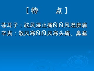 [ 特  点 ] 苍耳子：祛风湿止痛——风湿痹痛 辛夷：散风寒——风寒头痛、鼻塞 