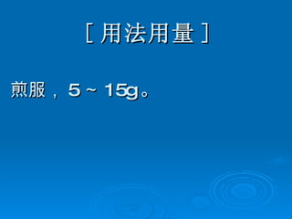 [ 用法用量 ] 煎服， 5 ～ 15g 。 