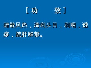 [ 功  效 ] 疏散风热，清利头目，利咽，透 疹，疏肝解郁。   