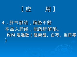 [ 应  用 ] ４ . 肝气郁结，胸胁不舒 本品入肝经，能疏肝解郁。 —— 逍遥散（配柴胡、白芍、当归等）   