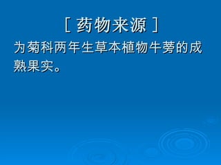 [ 药物来源 ] 为菊科两年生草本植物牛蒡的成 熟果实。 