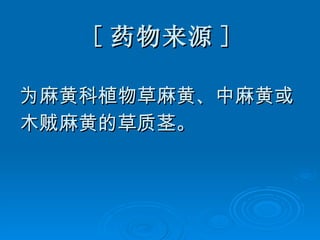 [ 药物来源 ] 为麻黄科植物草麻黄、中麻黄或 木贼麻黄的草质茎。 