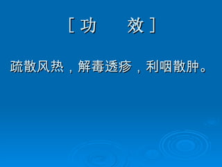 [ 功  效 ] 疏散风热，解毒透疹，利咽散肿。 