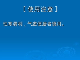 [ 使用注意 ] 性寒滑利，气虚便溏者慎用。   